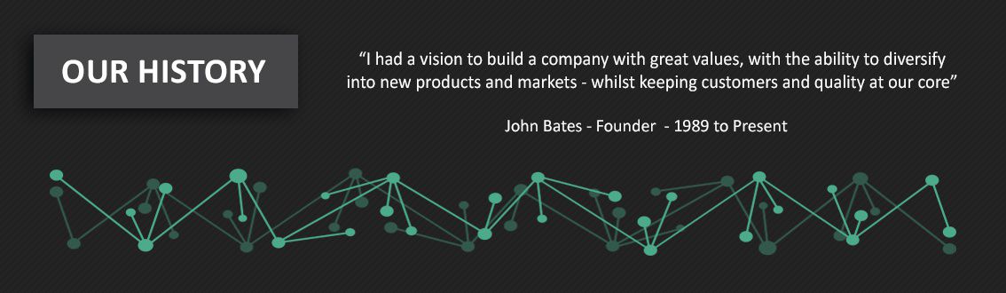 Our History - I had a vision to build a company with great values, with the ability to diversify into new products and markets - whilst keeping customers and quality at our core - Quote by John Bates, Founder, 1989 to Present